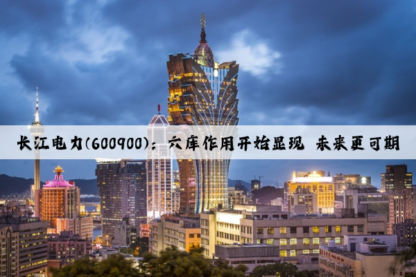长江电力(600900)：六库作用开始显现 未来更可期
